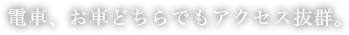 電車、お車どちらでもアクセス抜群。