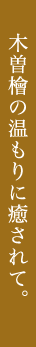 木曽檜の温もりに癒されて。