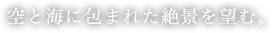 空と海に包まれた絶景を望む。