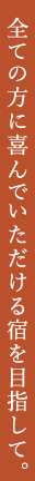 全ての方に喜んでいただける宿を目指して。