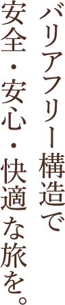 バリアフリー構造で安心・安全・快適な旅を。