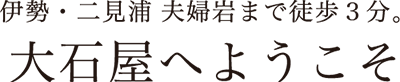 伊勢 二見浦 夫婦岩まで徒歩3分。大石屋へようこそ