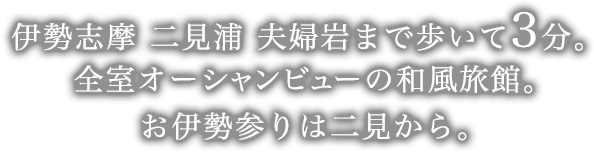 伊勢志摩 二見浦 夫婦岩まで歩いて3分。全室オーシャンビューの和風旅館。お伊勢参りは二見から。