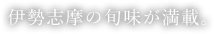 伊勢志摩の旬味が満載。