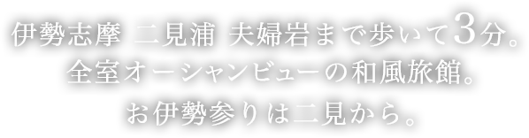 伊勢志摩 二見浦 夫婦岩まで歩いて3分。全室オーシャンビューの和風旅館。お伊勢参りは二見から。