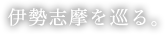 伊勢志摩を巡る。